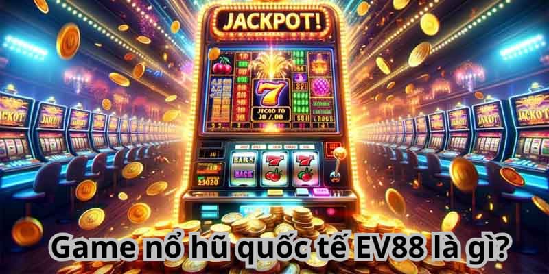 Game nổ hũ quốc tế EV88 - Thiên đường giải trí top đầu 17 Game nổ hũ quốc tế EV88 là gì?